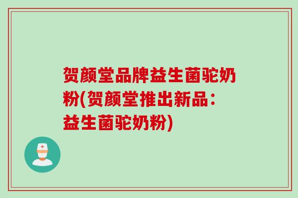 贺颜堂品牌益生菌驼奶粉(贺颜堂推出新品：益生菌驼奶粉)