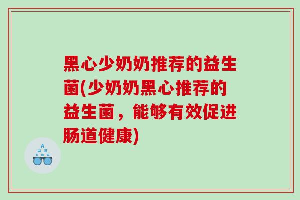 黑心少奶奶推荐的益生菌(少奶奶黑心推荐的益生菌，能够有效促进肠道健康)