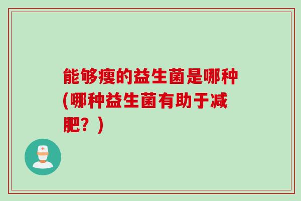 能够瘦的益生菌是哪种(哪种益生菌有助于减肥？)