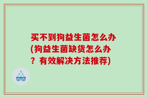 买不到狗益生菌怎么办(狗益生菌缺货怎么办？有效解决方法推荐)