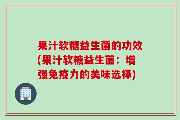 果汁软糖益生菌的功效(果汁软糖益生菌:增强力的美味选择) 果汁软糖益生菌的功效(果汁软糖益生菌:增强力的美味选择)