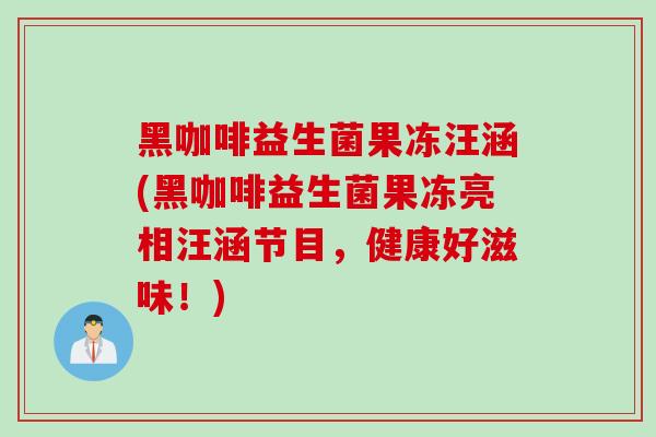 黑咖啡益生菌果冻汪涵(黑咖啡益生菌果冻亮相汪涵节目，健康好滋味！)