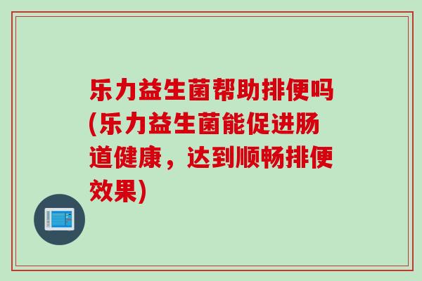 乐力益生菌帮助排便吗(乐力益生菌能促进肠道健康，达到顺畅排便效果)