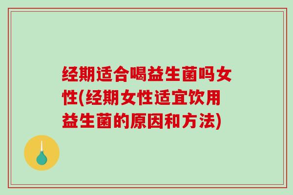 经期适合喝益生菌吗女性(经期女性适宜饮用益生菌的原因和方法)