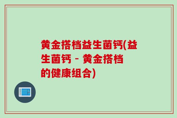 黄金搭档益生菌钙(益生菌钙 - 黄金搭档的健康组合)