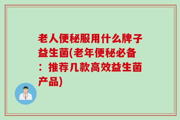 老人便秘服用什么牌子益生菌(老年便秘必备：推荐几款高效益生菌产品)