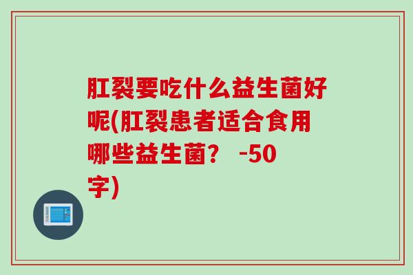 肛裂要吃什么益生菌好呢(肛裂患者适合食用哪些益生菌？