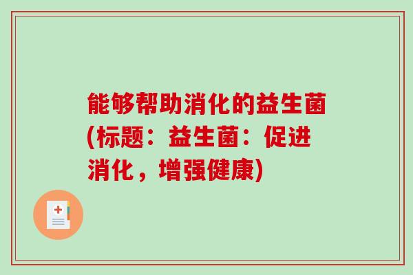 能够帮助消化的益生菌(标题：益生菌：促进消化，增强健康)