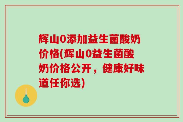 辉山0添加益生菌酸奶价格(辉山0益生菌酸奶价格公开，健康好味道任你选)