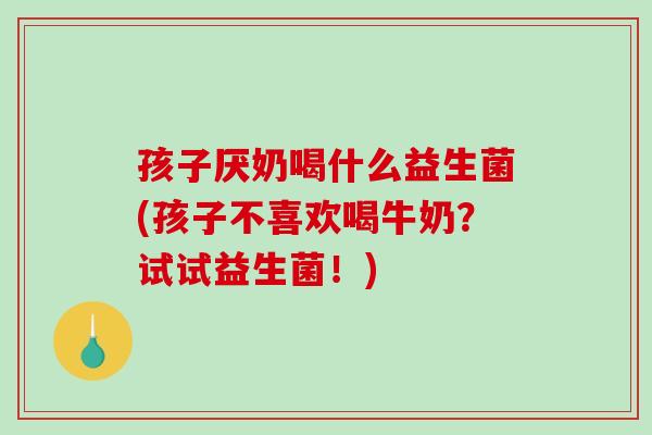 孩子厌奶喝什么益生菌(孩子不喜欢喝牛奶？试试益生菌！)