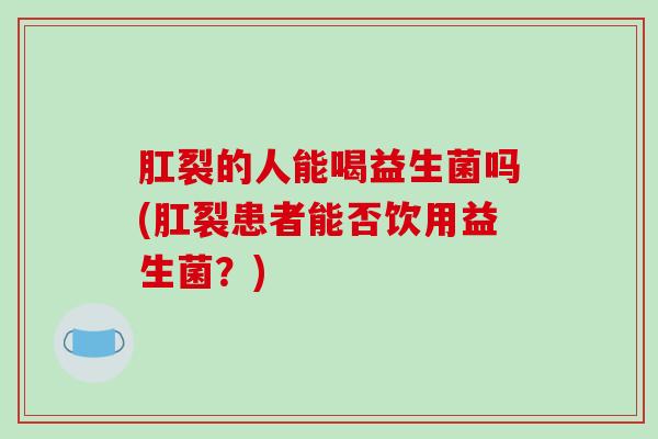 肛裂的人能喝益生菌吗(肛裂患者能否饮用益生菌？)