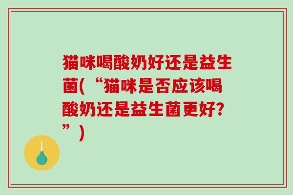 猫咪喝酸奶好还是益生菌(“猫咪是否应该喝酸奶还是益生菌更好？”)