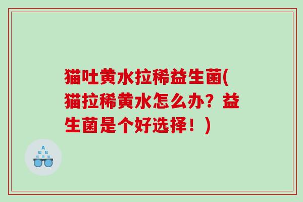 猫吐黄水拉稀益生菌(猫拉稀黄水怎么办?益生菌是个好选择!) 猫吐黄水拉稀益生菌(猫拉稀黄水怎么办?益生菌是个好选择!)