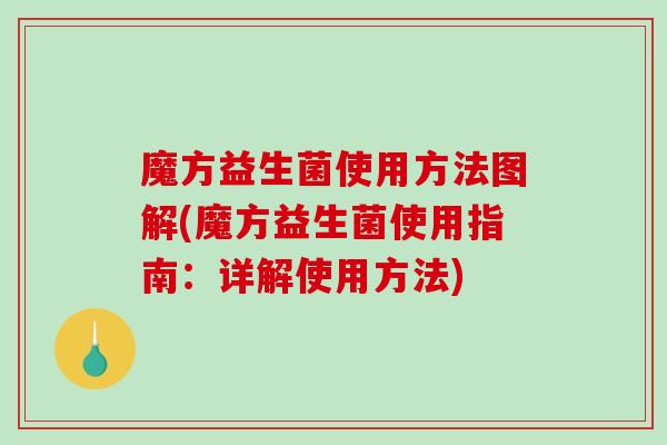 魔方益生菌使用方法图解(魔方益生菌使用指南：详解使用方法)