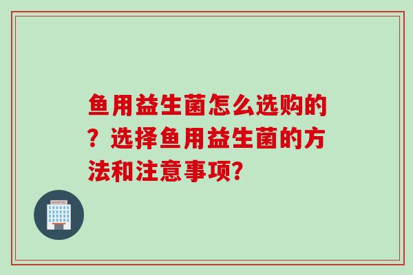 鱼用益生菌怎么选购的？选择鱼用益生菌的方法和注意事项？