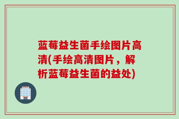 蓝莓益生菌手绘图片高清(手绘高清图片，解析蓝莓益生菌的益处)