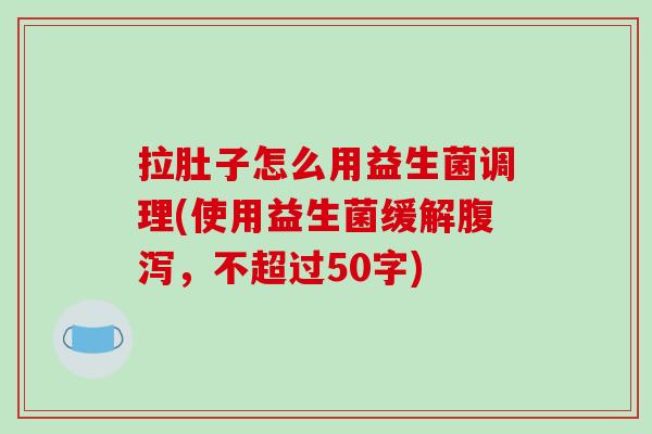 拉肚子怎么用益生菌调理(使用益生菌缓解腹泻