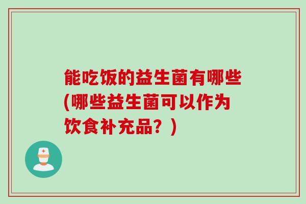能吃饭的益生菌有哪些(哪些益生菌可以作为饮食补充品？)