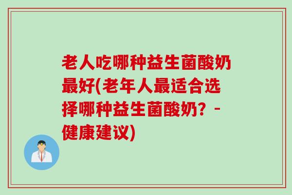 老人吃哪种益生菌酸奶最好(老年人最适合选择哪种益生菌酸奶？-健康建议)
