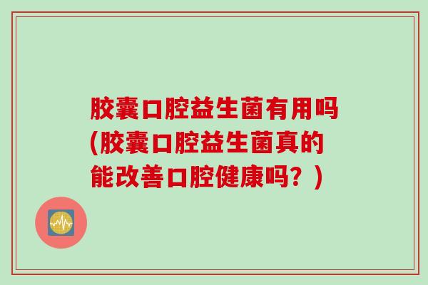 胶囊口腔益生菌有用吗(胶囊口腔益生菌真的能改善口腔健康吗？)