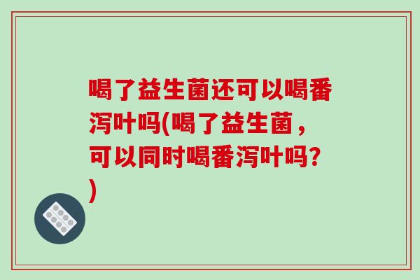 喝了益生菌还可以喝番泻叶吗(喝了益生菌，可以同时喝番泻叶吗？)