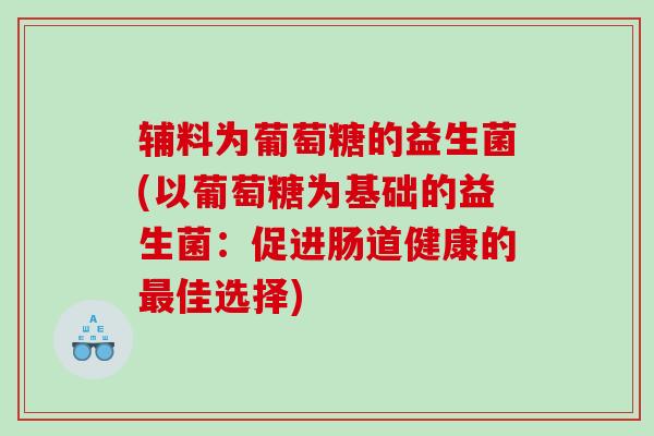 辅料为葡萄糖的益生菌(以葡萄糖为基础的益生菌：促进肠道健康的最佳选择)