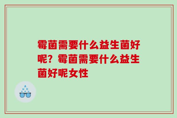 霉菌需要什么益生菌好呢？霉菌需要什么益生菌好呢女性