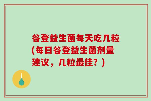 谷登益生菌每天吃几粒(每日谷登益生菌剂量建议，几粒最佳？)