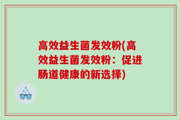 高效益生菌发效粉(高效益生菌发效粉：促进肠道健康的新选择)