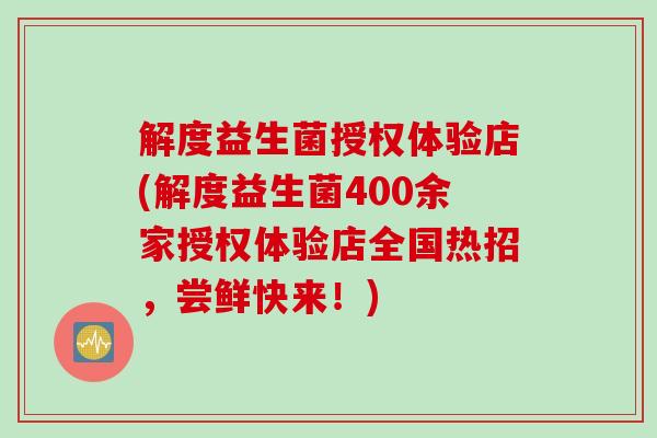 解度益生菌授权体验店(解度益生菌400余家授权体验店全国热招，尝鲜快来！)