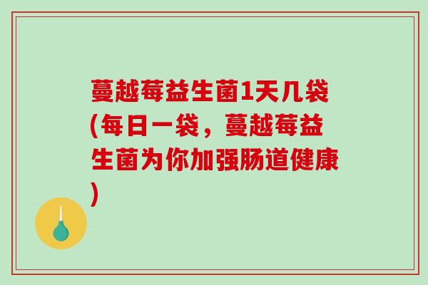 蔓越莓益生菌1天几袋(每日一袋，蔓越莓益生菌为你加强肠道健康)