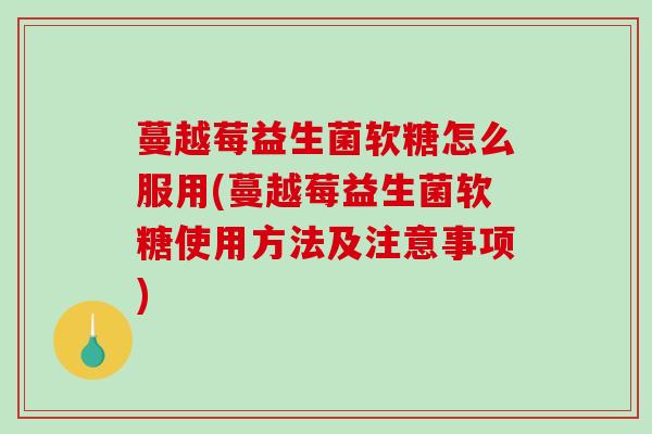 蔓越莓益生菌软糖怎么服用(蔓越莓益生菌软糖使用方法及注意事项)