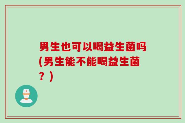 男生也可以喝益生菌吗(男生能不能喝益生菌？)