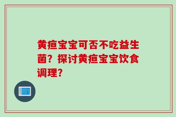 黄疸宝宝可否不吃益生菌？探讨黄疸宝宝饮食调理？