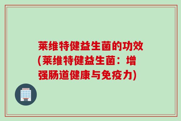 莱维特健益生菌的功效(莱维特健益生菌：增强肠道健康与力)