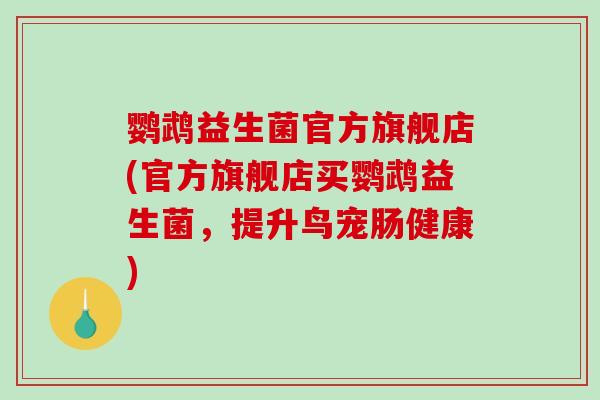 鹦鹉益生菌官方旗舰店(官方旗舰店买鹦鹉益生菌，提升鸟宠肠健康)