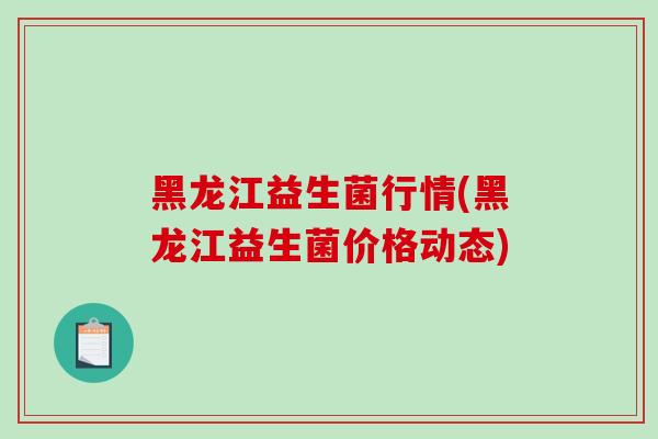 黑龙江益生菌行情(黑龙江益生菌价格动态)