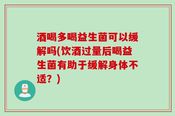 酒喝多喝益生菌可以缓解吗(饮酒过量后喝益生菌有助于缓解身体不适？)