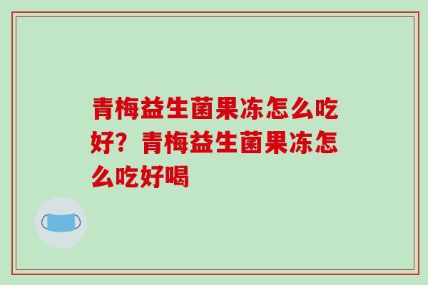 青梅益生菌果冻怎么吃好？青梅益生菌果冻怎么吃好喝