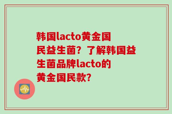 韩国lacto黄金国民益生菌？了解韩国益生菌品牌lacto的黄金国民款？