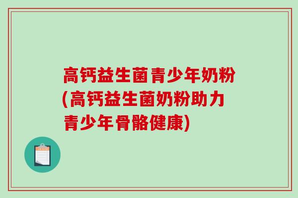 高钙益生菌青少年奶粉(高钙益生菌奶粉助力青少年骨骼健康)