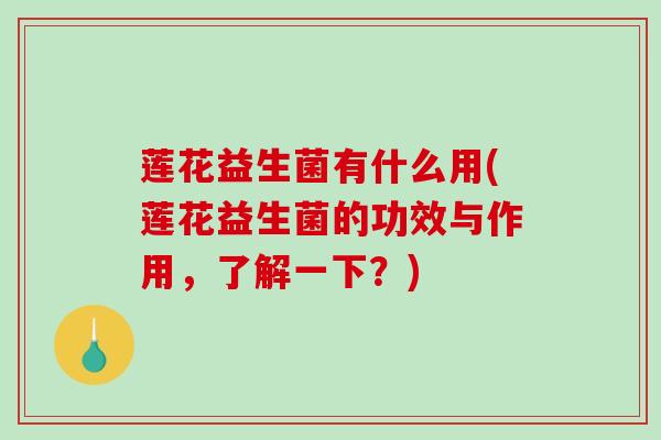 莲花益生菌有什么用(莲花益生菌的功效与作用，了解一下？)
