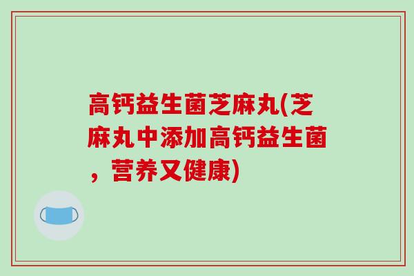 高钙益生菌芝麻丸(芝麻丸中添加高钙益生菌，营养又健康)