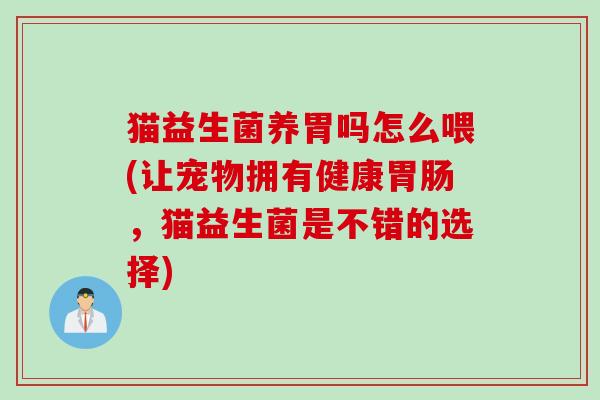 猫益生菌养胃吗怎么喂(让宠物拥有健康胃肠，猫益生菌是不错的选择)