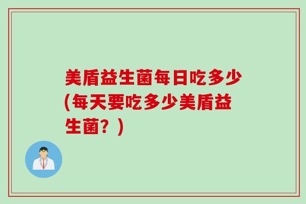 美盾益生菌每日吃多少(每天要吃多少美盾益生菌？)