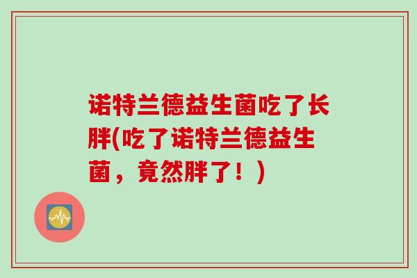 诺特兰德益生菌吃了长胖(吃了诺特兰德益生菌，竟然胖了！)