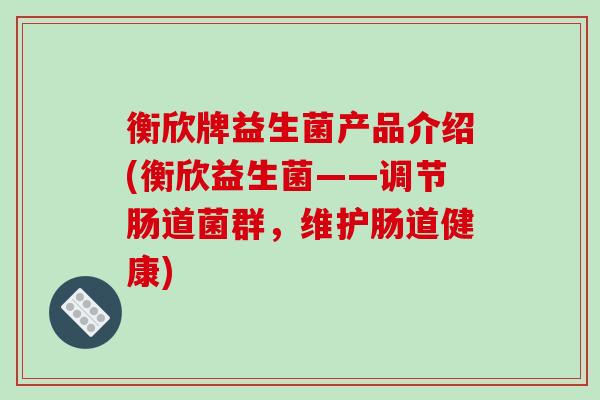 衡欣牌益生菌产品介绍(衡欣益生菌——调节肠道菌群，维护肠道健康)