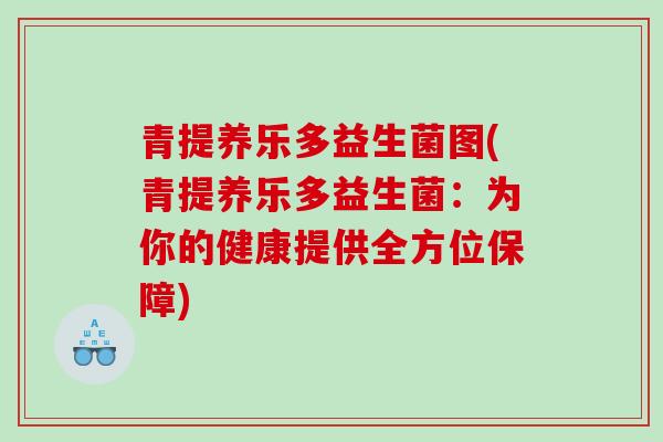 青提养乐多益生菌图(青提养乐多益生菌:为你的健康提供全方位保障) 青提养乐多益生菌图(青提养乐多益生菌:为你的健康提供全方位保障)