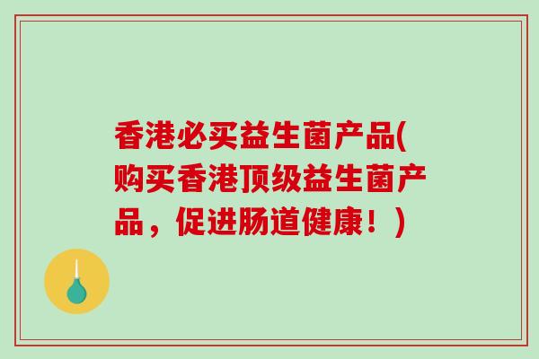 香港必买益生菌产品(购买香港顶级益生菌产品，促进肠道健康！)