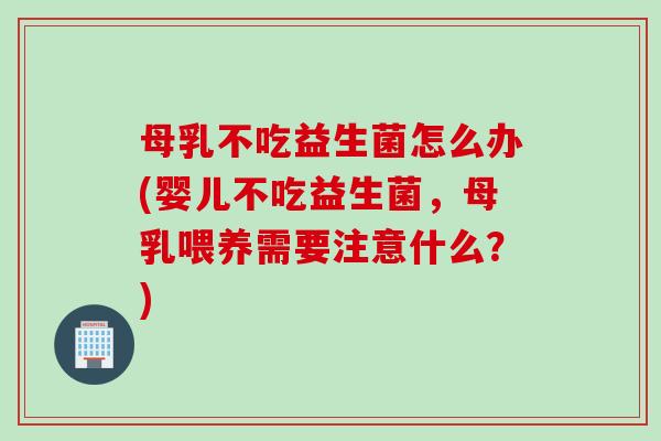 母乳不吃益生菌怎么办(婴儿不吃益生菌，母乳喂养需要注意什么？)